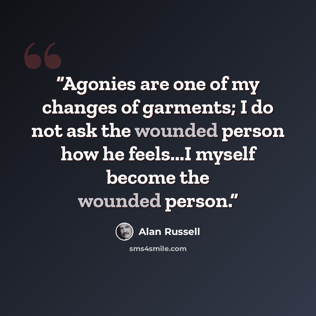 “Agonies are one of my changes of garments; I do not ask the wounded person how he feels...I myself become the wounded person.” quote by Alan Russell