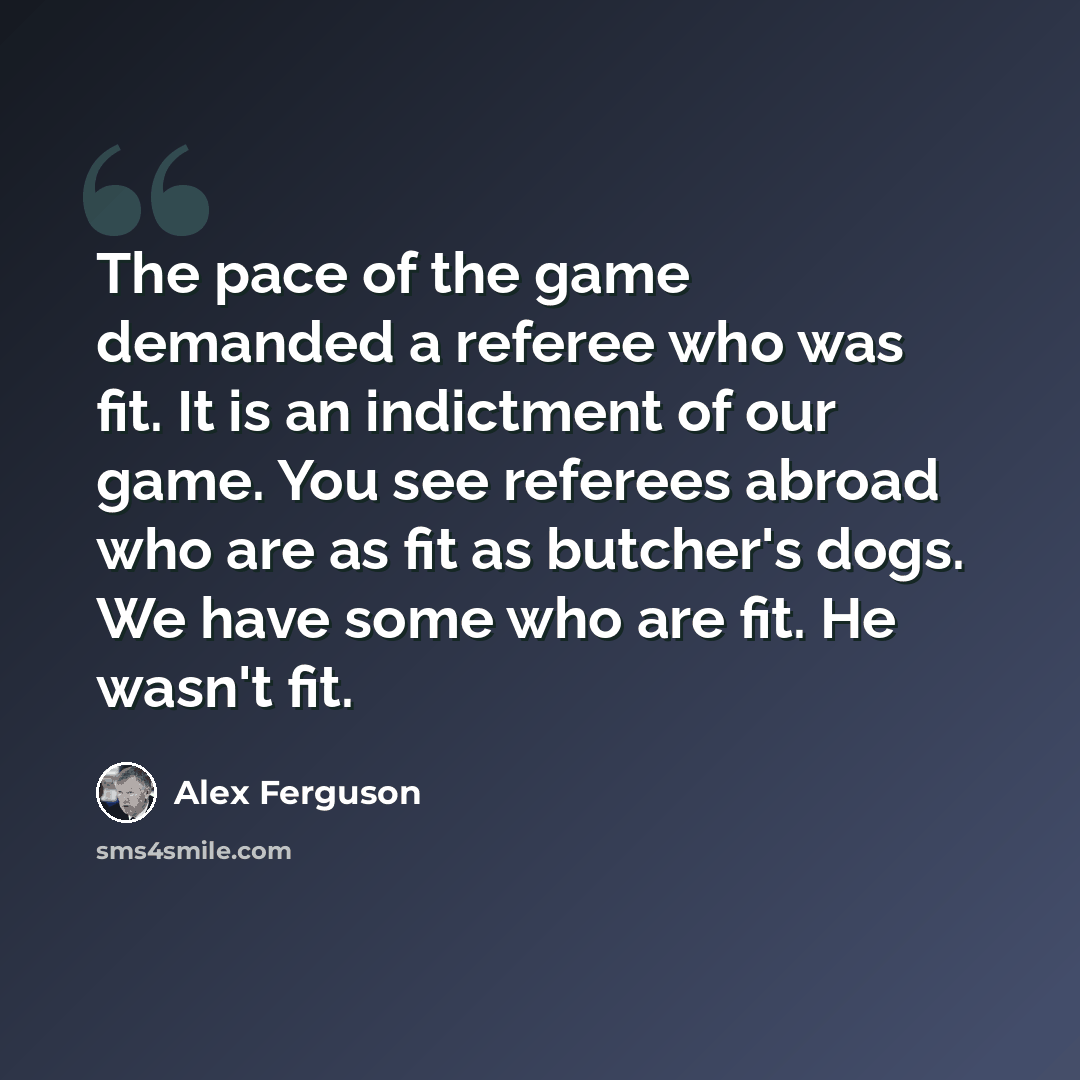 “The pace of the game demanded a referee who was fit. It is an indictment of our game. You see referees abroad who are as fit as butcher's dogs. We have some who are fit. He wasn't fit.” quote by Alex Ferguson