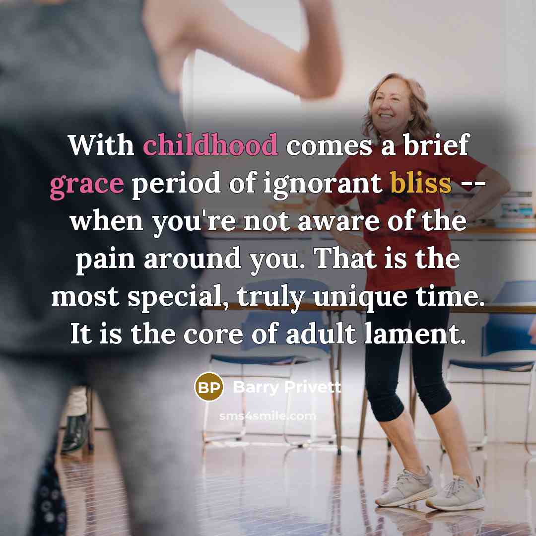 “With childhood comes a brief grace period of ignorant bliss -- when you're not aware of the pain around you. That is the most special, truly unique time. It is the core of adult lament.” quote by Barry Privett