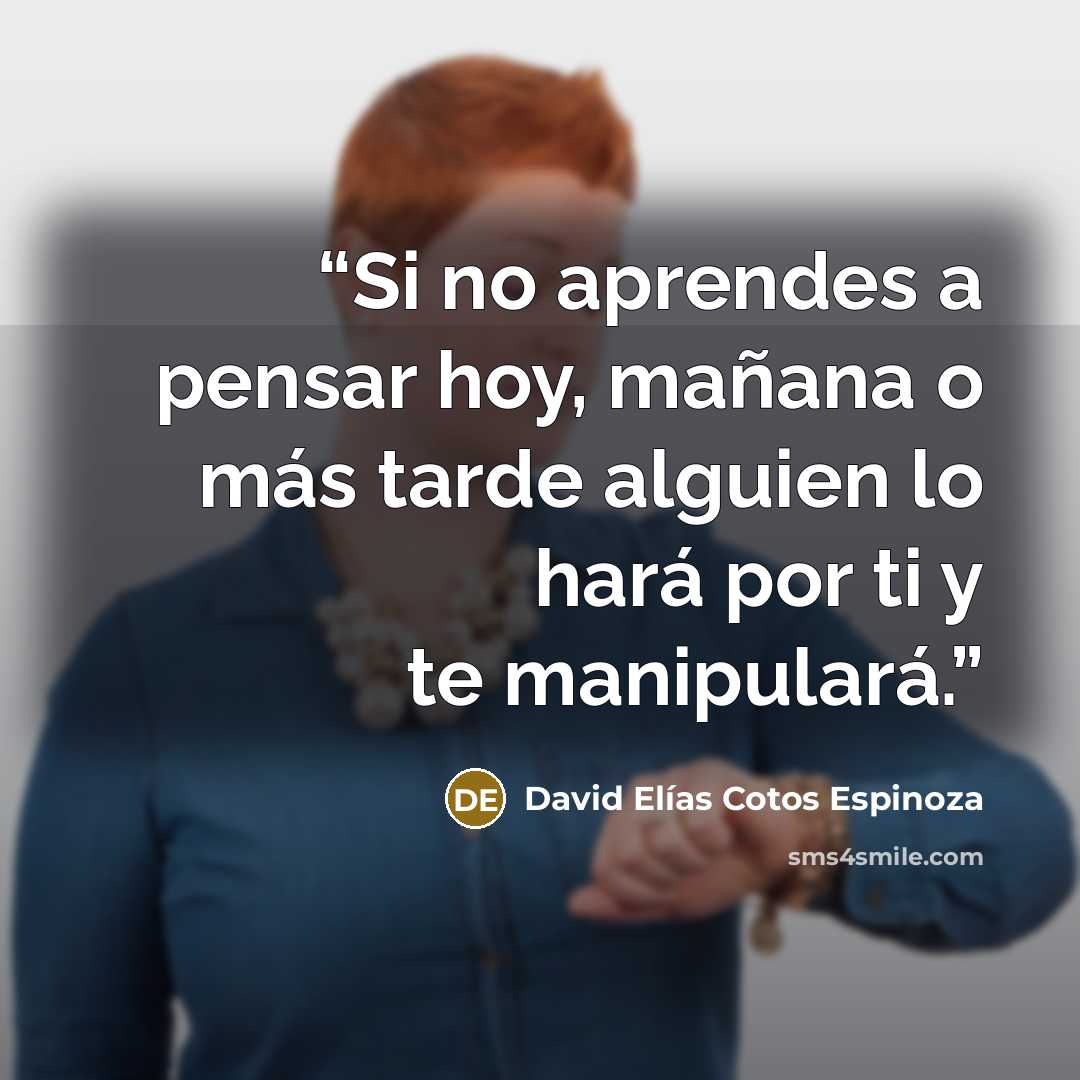 “Si no aprendes a pensar hoy, mañana o más tarde alguien lo hará por ti y te manipulará.” quote by David Elías Cotos Espinoza