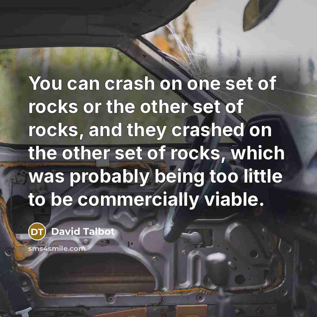 “You can crash on one set of rocks or the other set of rocks, and they crashed on the other set of rocks, which was probably being too little to be commercially viable.” quote by David Talbot