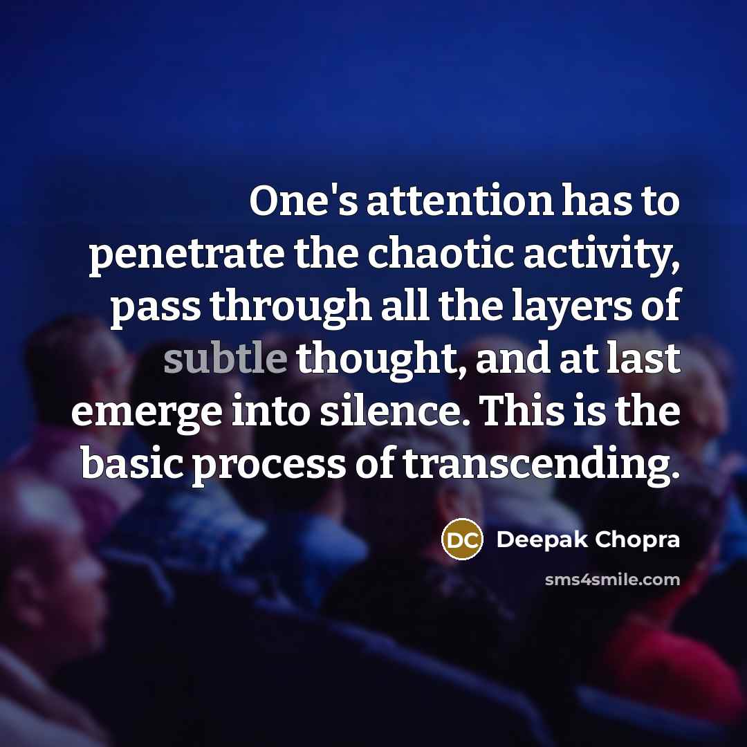 “One's attention has to penetrate the chaotic activity, pass through all the layers of subtle thought, and at last emerge into silence. This is the basic process of transcending.” quote by Deepak Chopra