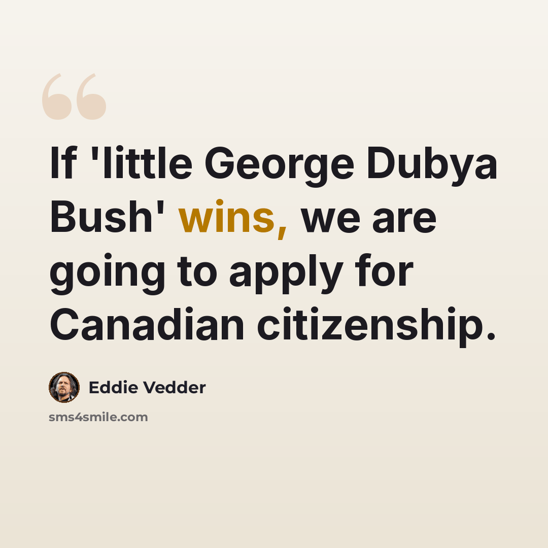 “If 'little George Dubya Bush' wins, we are going to apply for Canadian citizenship.” quote by Eddie Vedder