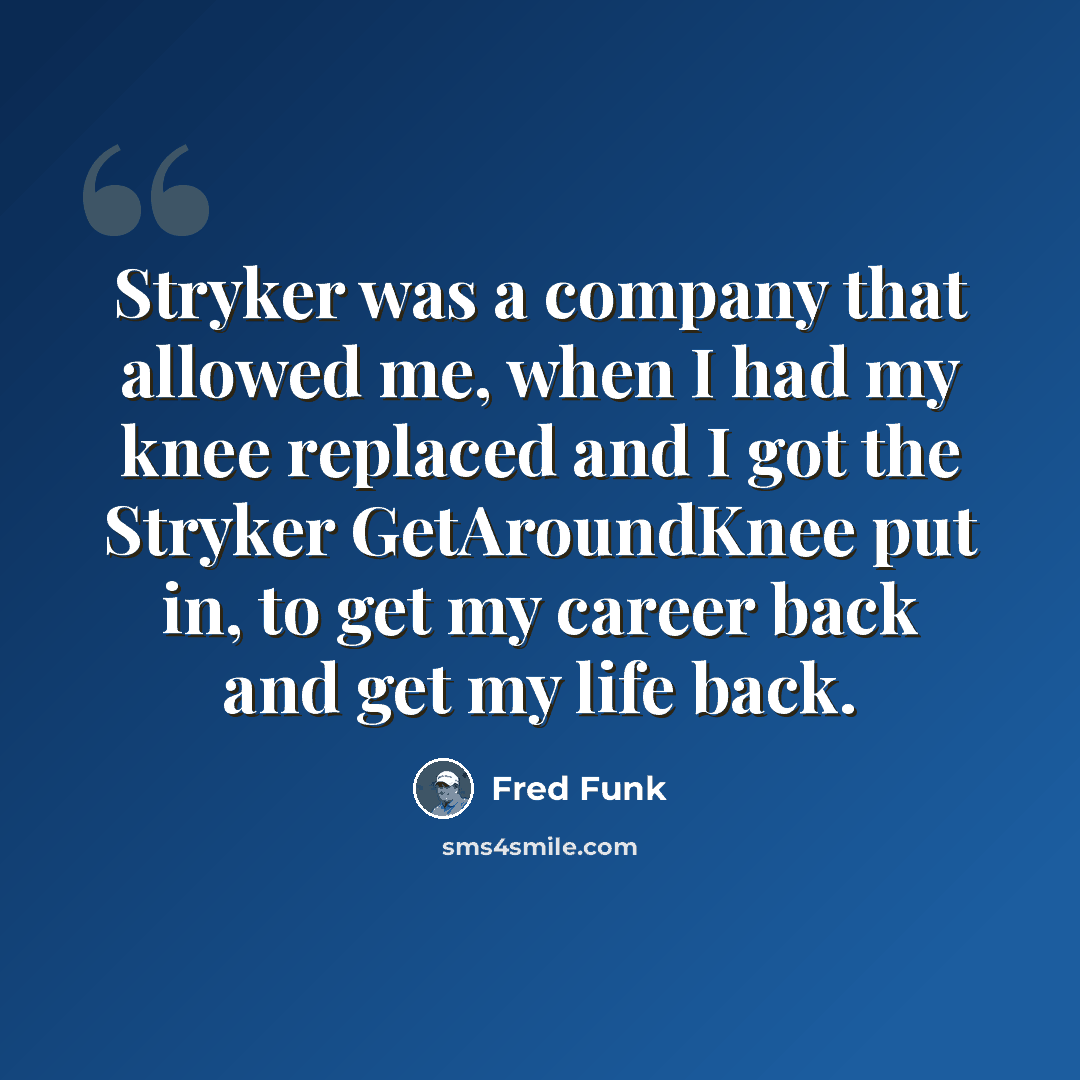 “Stryker was a company that allowed me, when I had my knee replaced and I got the Stryker GetAroundKnee put in, to get my career back and get my life back.” quote by Fred Funk