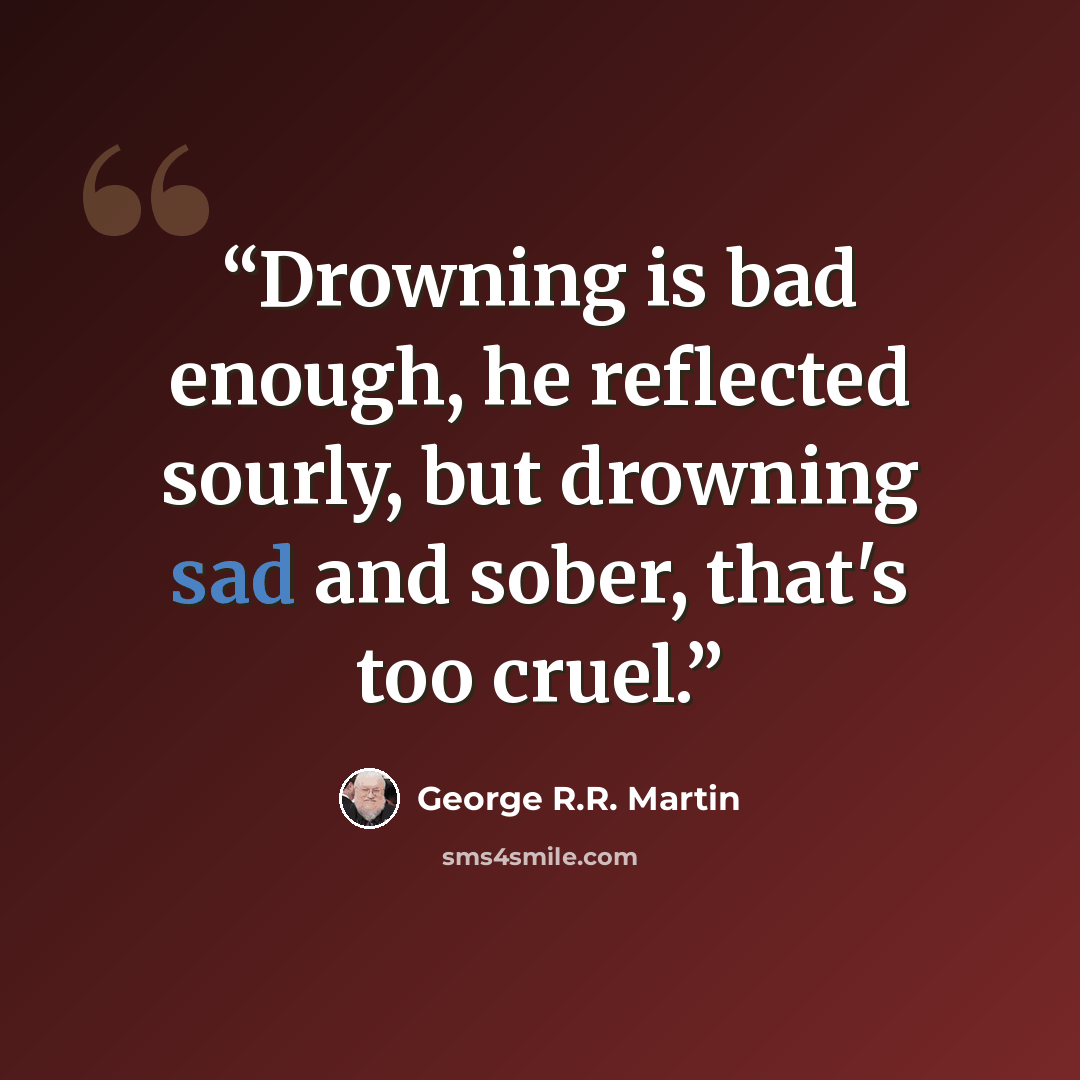 “Drowning is bad enough, he reflected sourly, but drowning sad and sober, that's too cruel.” quote by George R.R. Martin