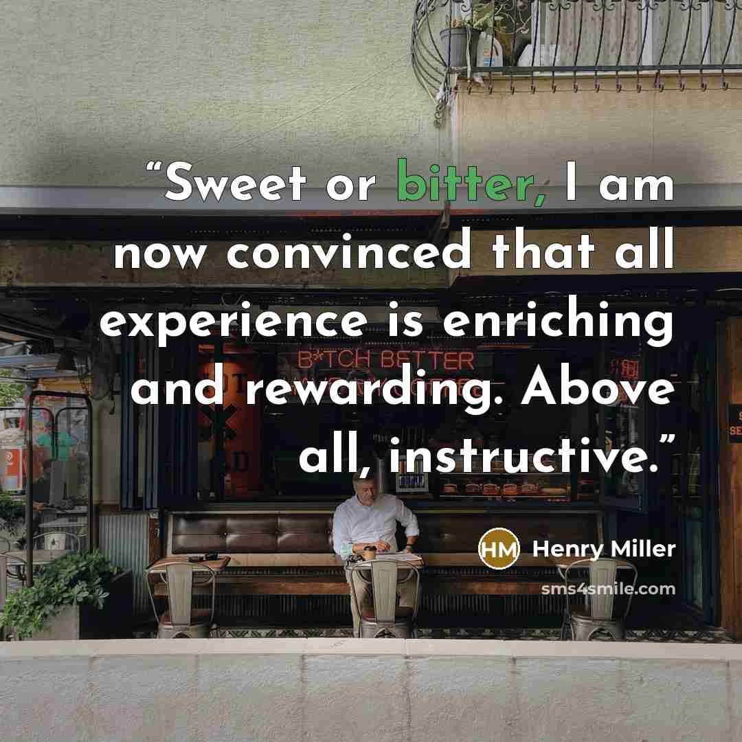 “Sweet or bitter, I am now convinced that all experience is enriching and rewarding. Above all, instructive.” quote by Henry Miller