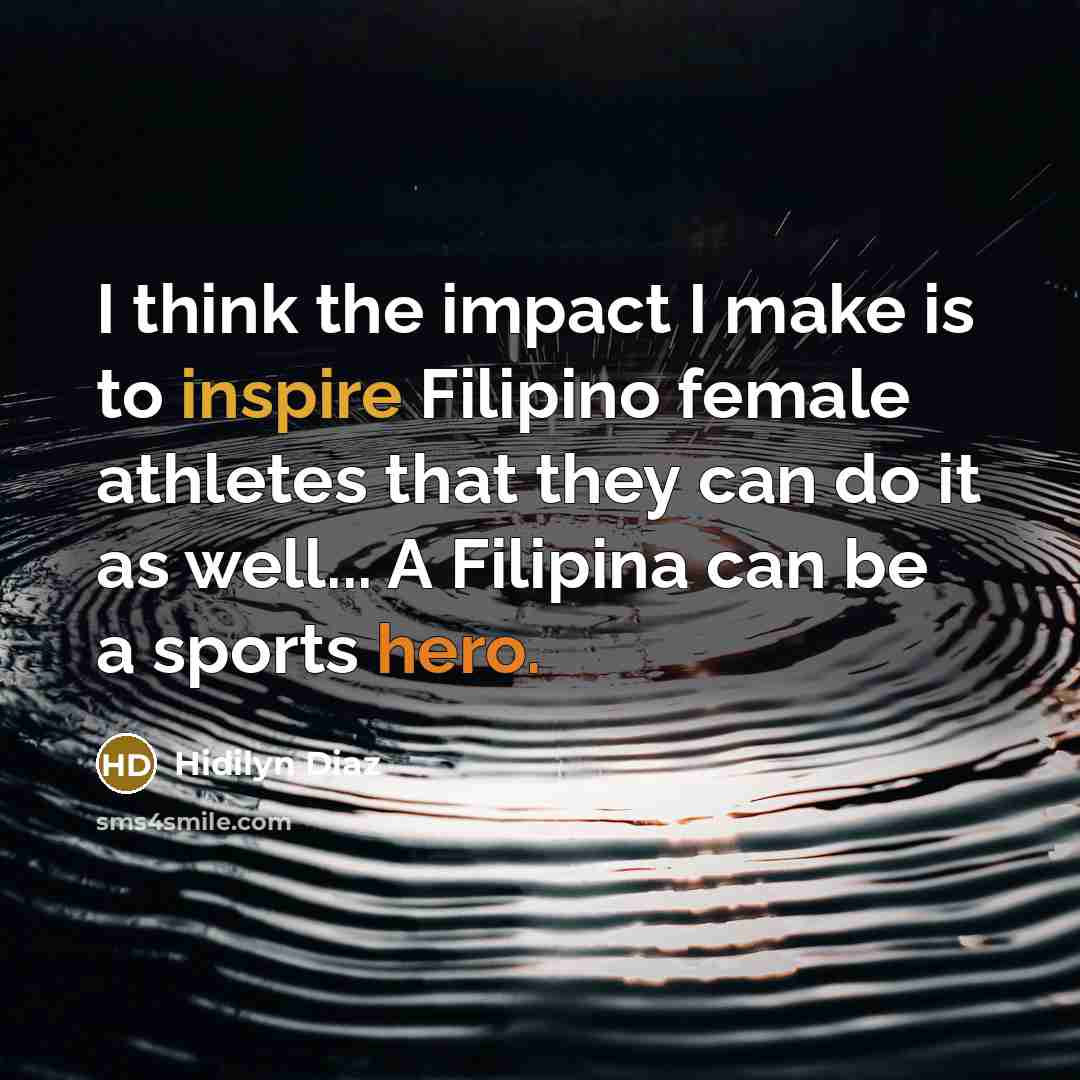 “I think the impact I make is to inspire Filipino female athletes that they can do it as well... A Filipina can be a sports hero.” quote by Hidilyn Diaz