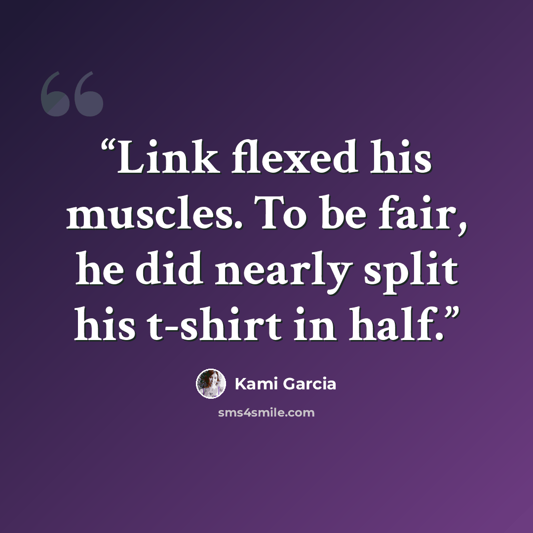 “Link flexed his muscles. To be fair, he did nearly split his t-shirt in half.” quote by Kami Garcia