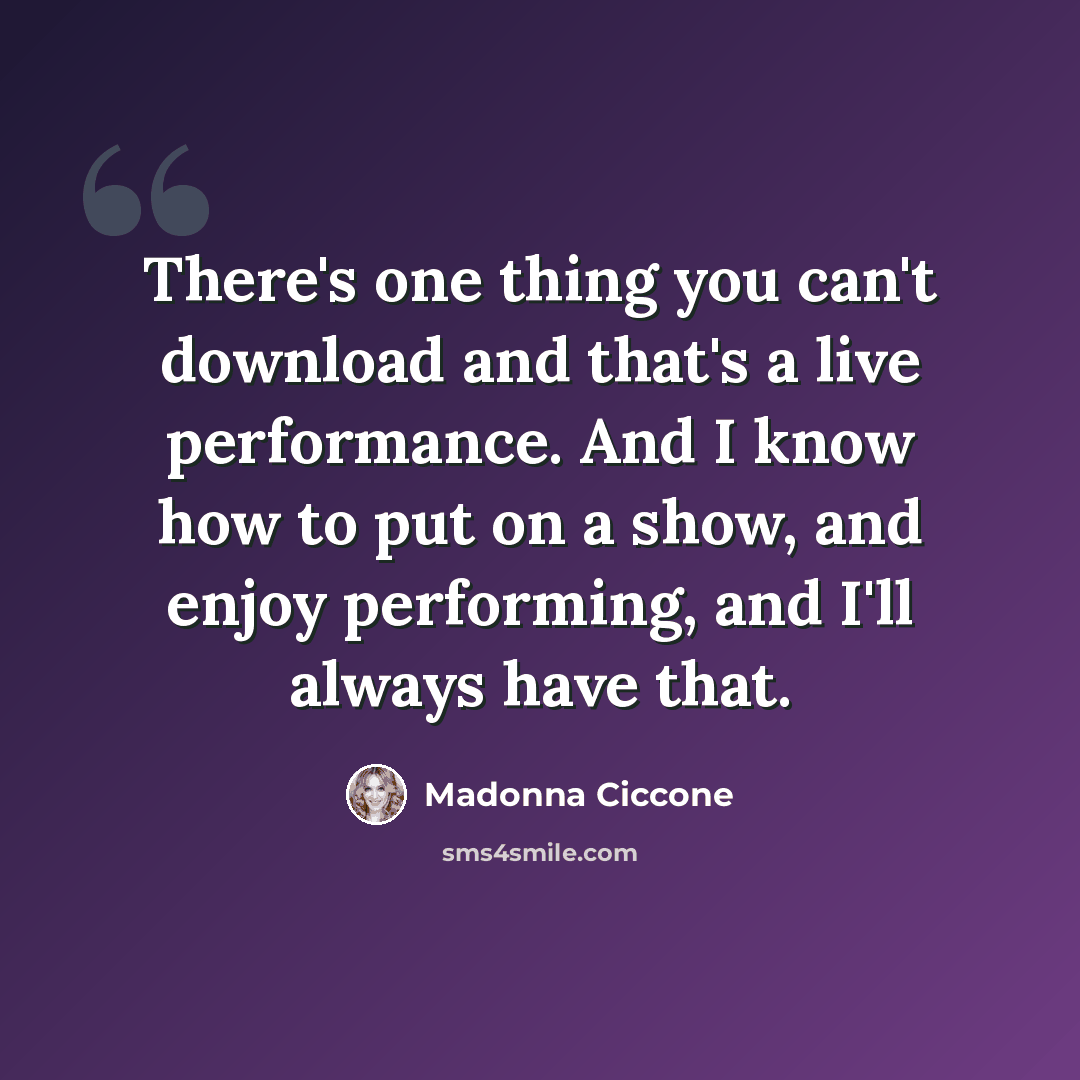 “There's one thing you can't download and that's a live performance. And I know how to put on a show, and enjoy performing, and I'll always have that.” quote by Madonna Ciccone