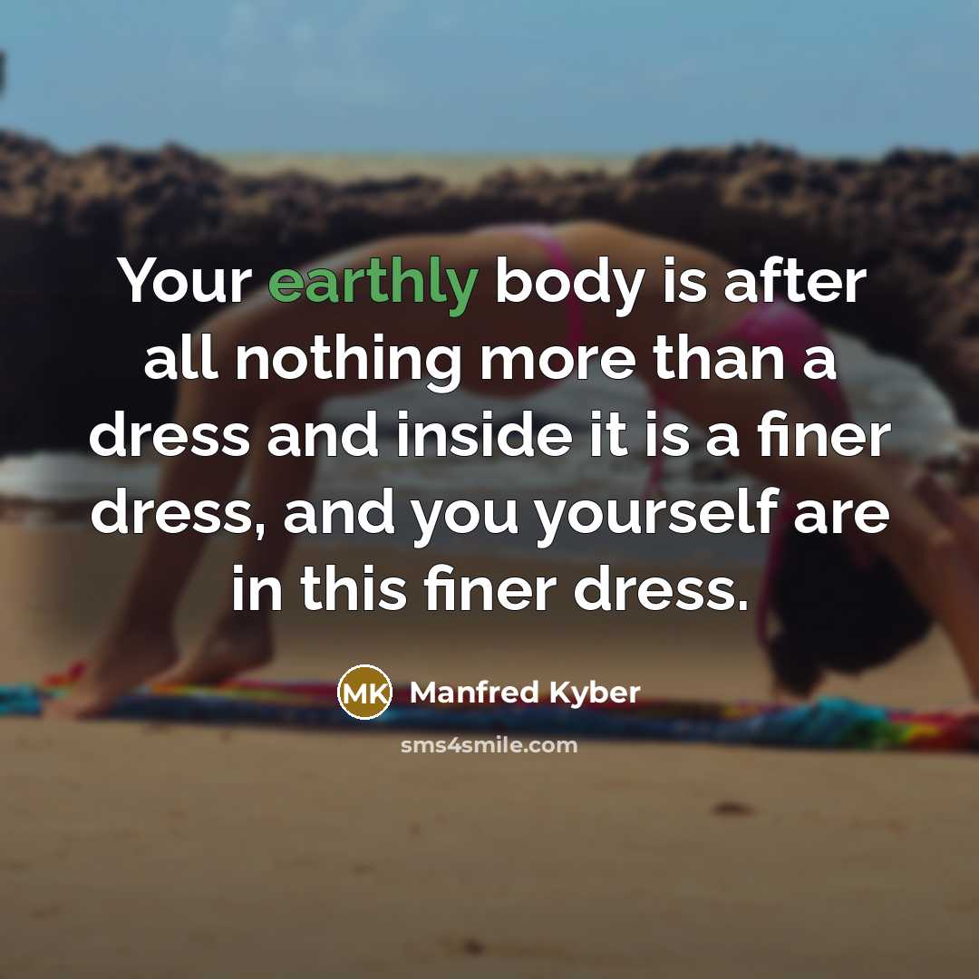 “Your earthly body is after all nothing more than a dress and inside it is a finer dress, and you yourself are in this finer dress.” quote by Manfred Kyber