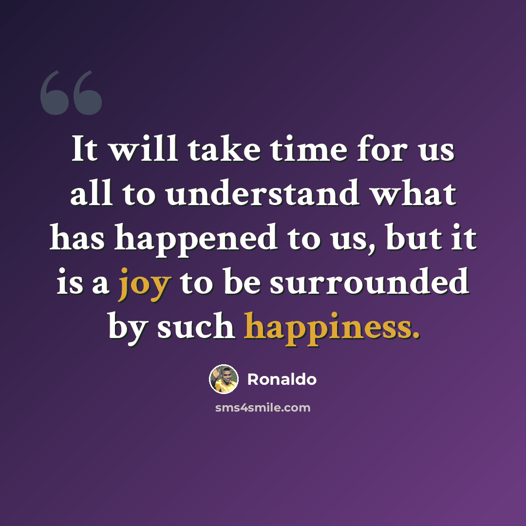 “It will take time for us all to understand what has happened to us, but it is a joy to be surrounded by such happiness.” quote by Ronaldo