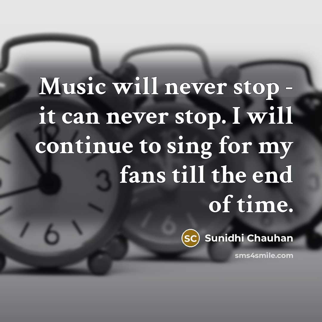 “Music will never stop - it can never stop. I will continue to sing for my fans till the end of time.” quote by Sunidhi Chauhan