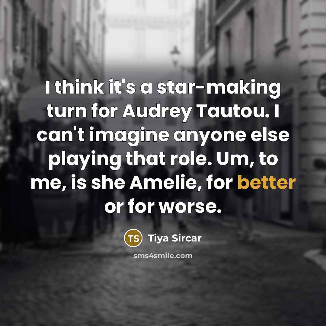 “I think it's a star-making turn for Audrey Tautou. I can't imagine anyone else playing that role. Um, to me, is she Amelie, for better or for worse.” quote by Tiya Sircar