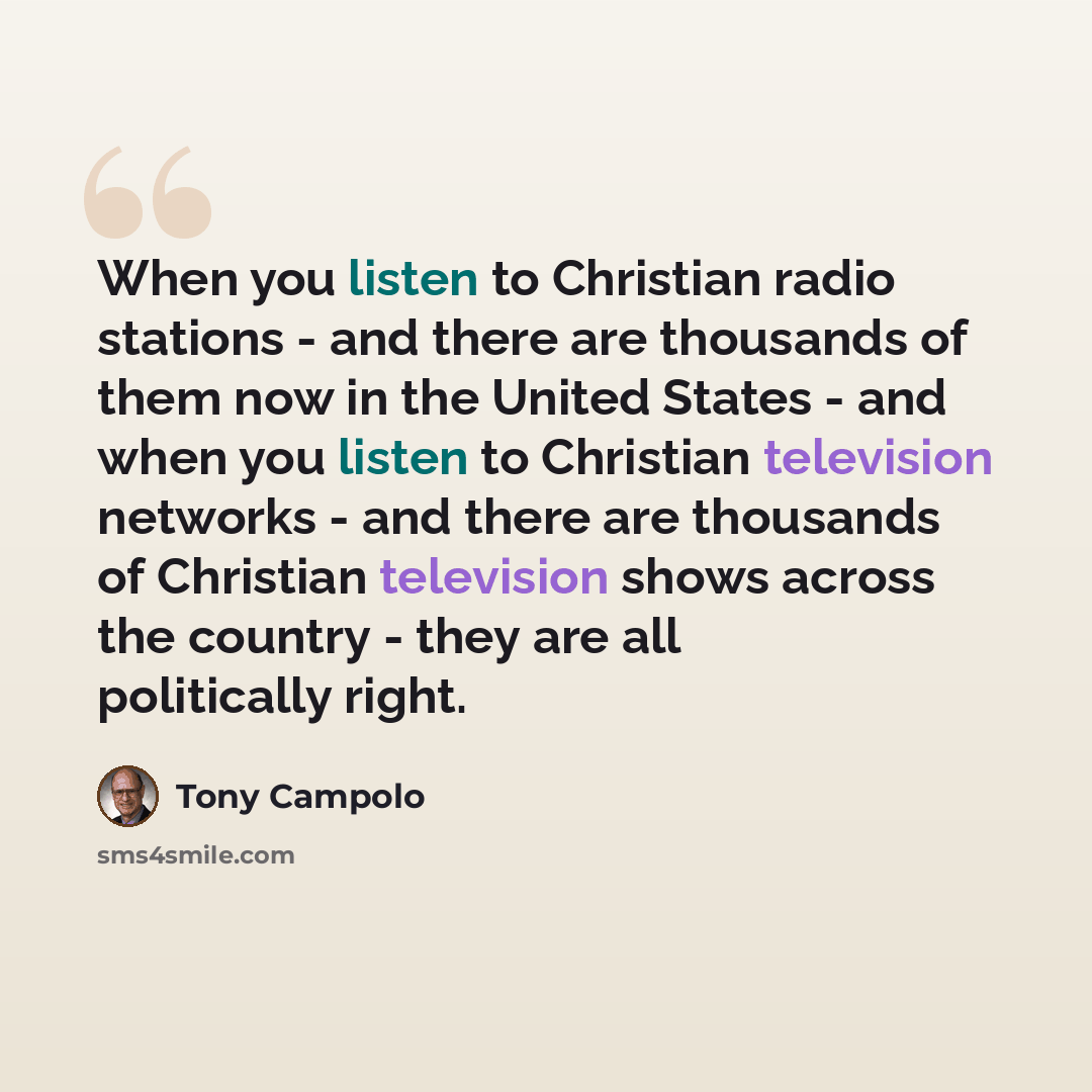 “When you listen to Christian radio stations - and there are thousands of them now in the United States - and when you listen to Christian television networks - and there are thousands of Christian television shows across the country - they are all politically right.” quote by Tony Campolo