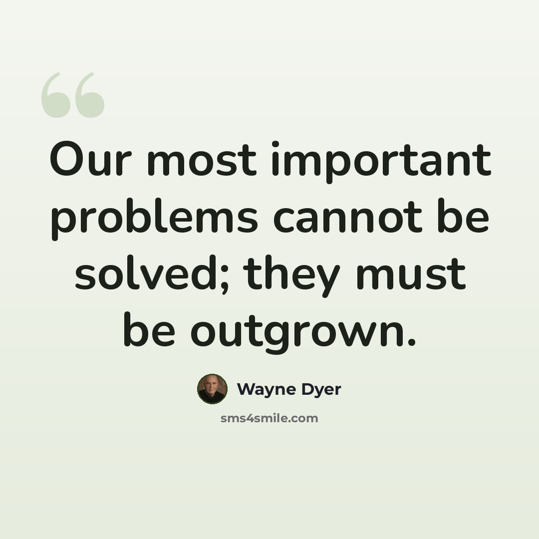 “Our most important problems cannot be solved; they must be outgrown.” quote by Wayne Dyer