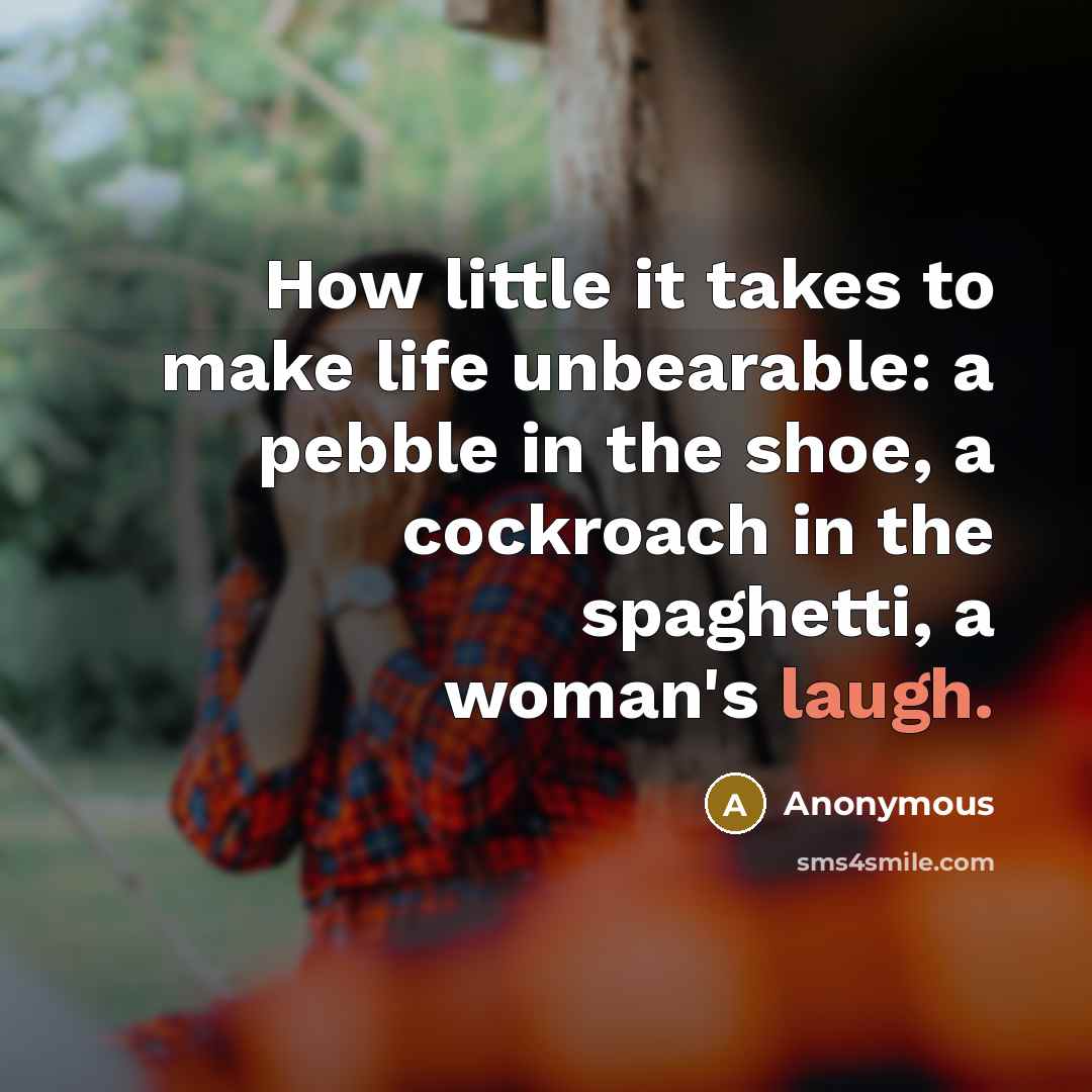 “How little it takes to make life unbearable: a pebble in the shoe, a cockroach in the spaghetti, a woman's laugh.” quote by Anonymous