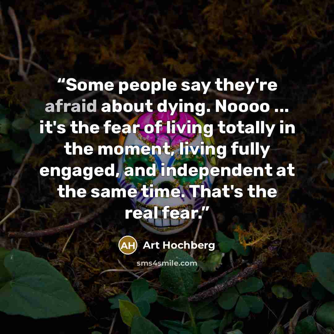 “Some people say they're afraid about dying. Noooo ... it's the fear of living totally in the moment, living fully engaged, and independent at the same time. That's the real fear.” quote by Art Hochberg