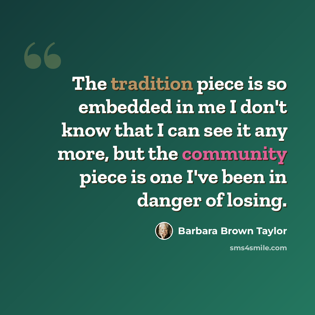 “The tradition piece is so embedded in me I don't know that I can see it any more, but the community piece is one I've been in danger of losing.” quote by Barbara Brown Taylor