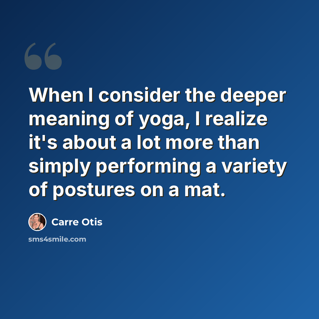 “When I consider the deeper meaning of yoga, I realize it's about a lot more than simply performing a variety of postures on a mat.” quote by Carre Otis