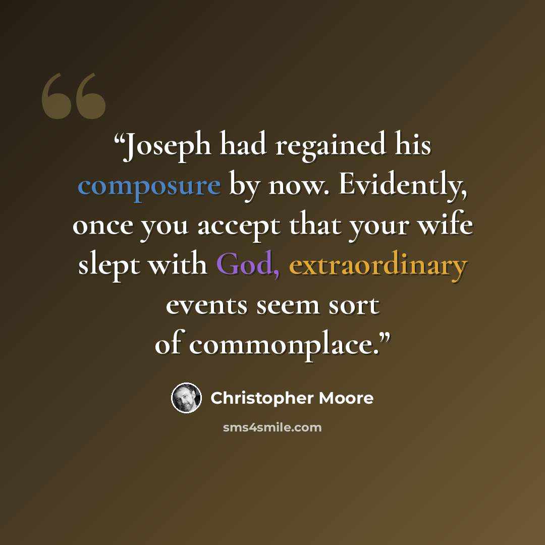 “Joseph had regained his composure by now. Evidently, once you accept that your wife slept with God, extraordinary events seem sort of commonplace.” quote by Christopher Moore
