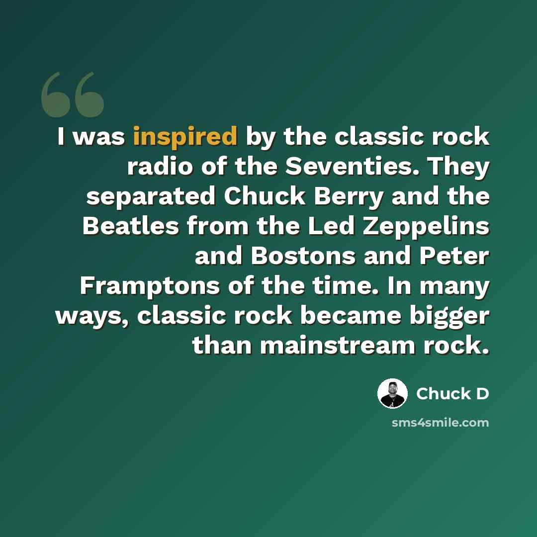 “I was inspired by the classic rock radio of the Seventies. They separated Chuck Berry and the Beatles from the Led Zeppelins and Bostons and Peter Framptons of the time. In many ways, classic rock became bigger than mainstream rock.” quote by Chuck D