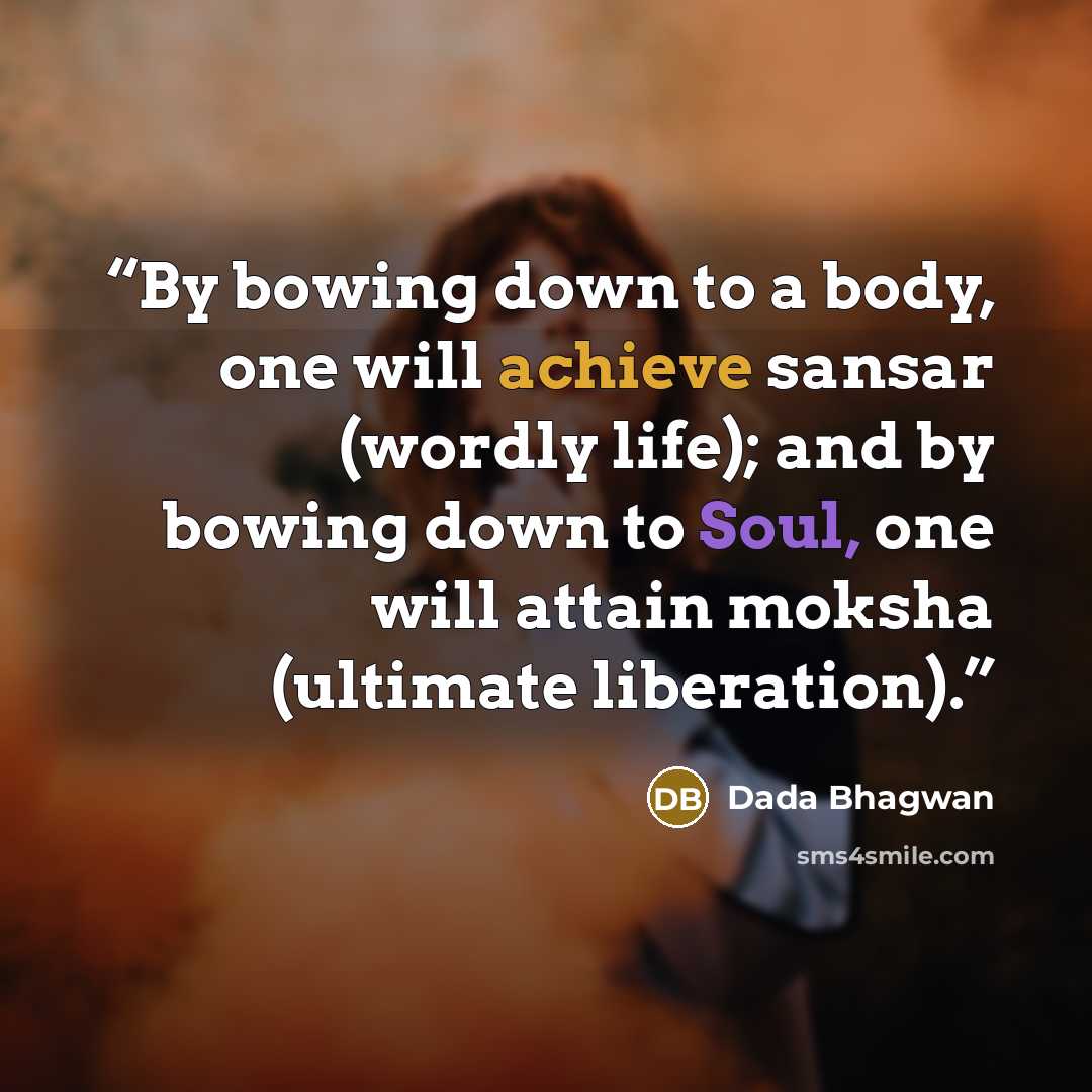 “By bowing down to a body, one will achieve sansar (wordly life); and by bowing down to Soul, one will attain moksha (ultimate liberation).” quote by Dada Bhagwan