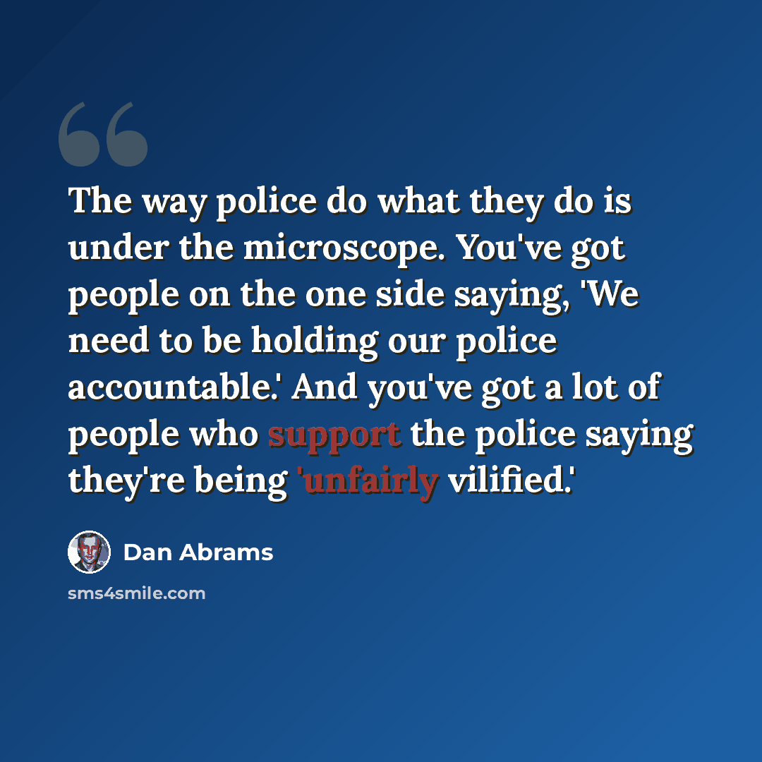 “The way police do what they do is under the microscope. You've got people on the one side saying, 'We need to be holding our police accountable.' And you've got a lot of people who support the police saying they're being 'unfairly vilified.'” quote by Dan Abrams