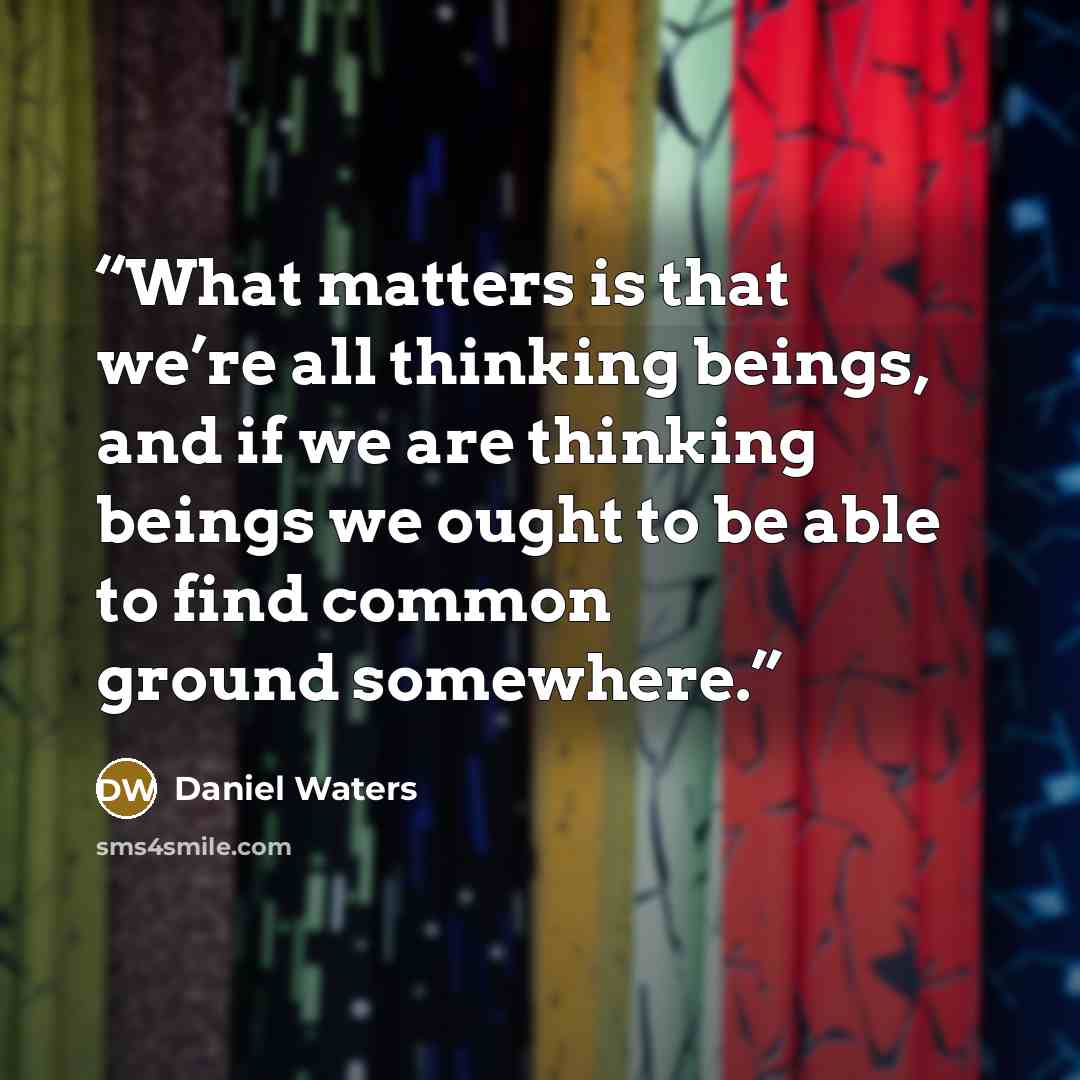 “What matters is that we’re all thinking beings, and if we are thinking beings we ought to be able to find common ground somewhere.” quote by Daniel Waters