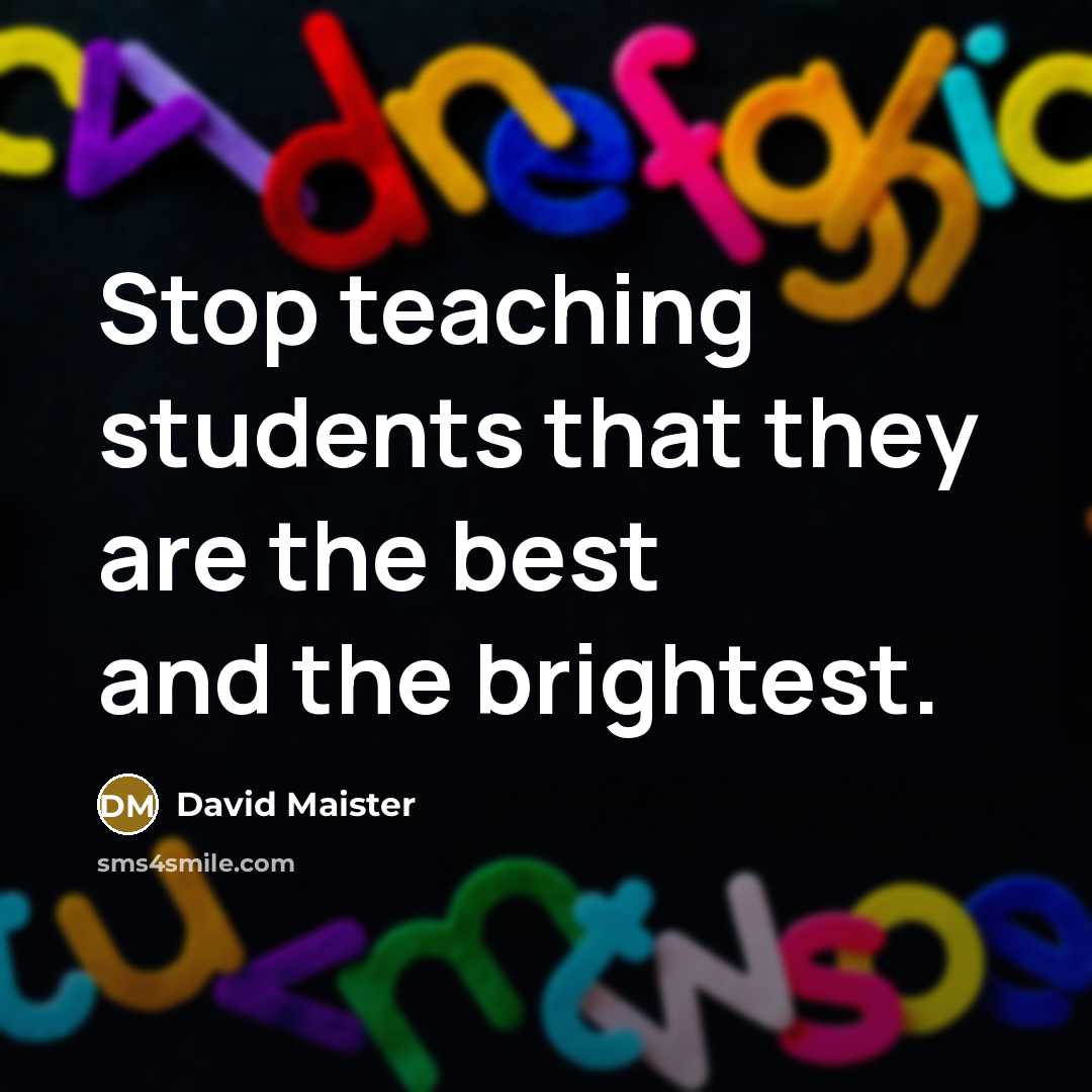 “Stop teaching students that they are the best and the brightest.” quote by David Maister