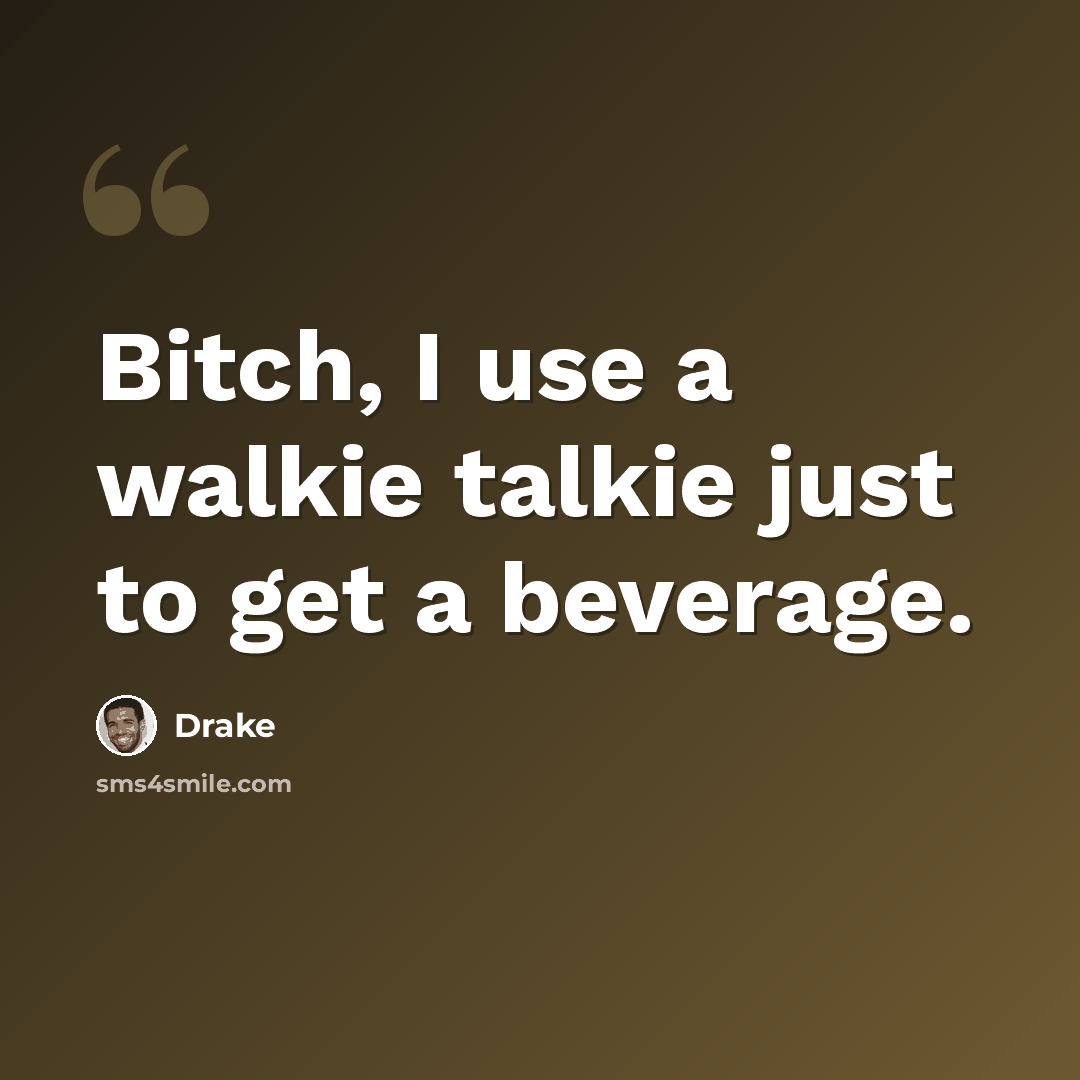 “Bitch, I use a walkie talkie just to get a beverage.” quote by Drake