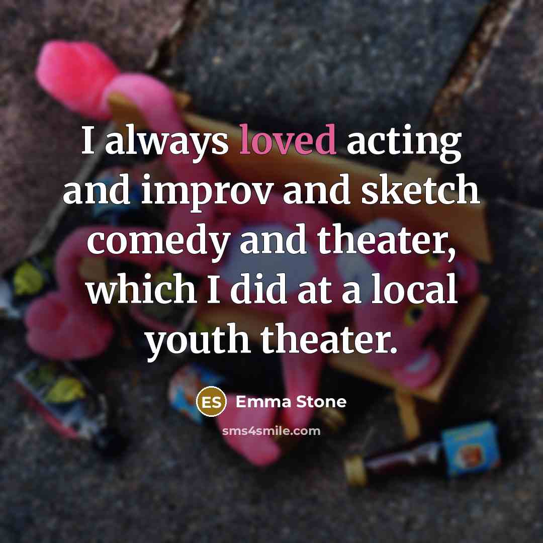 “I always loved acting and improv and sketch comedy and theater, which I did at a local youth theater.” quote by Emma Stone