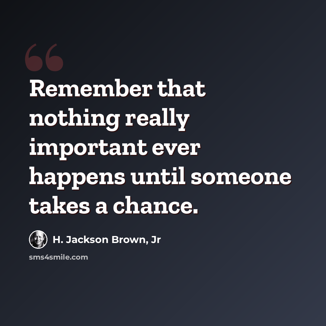 “Remember that nothing really important ever happens until someone takes a chance.” quote by H. Jackson Brown, Jr