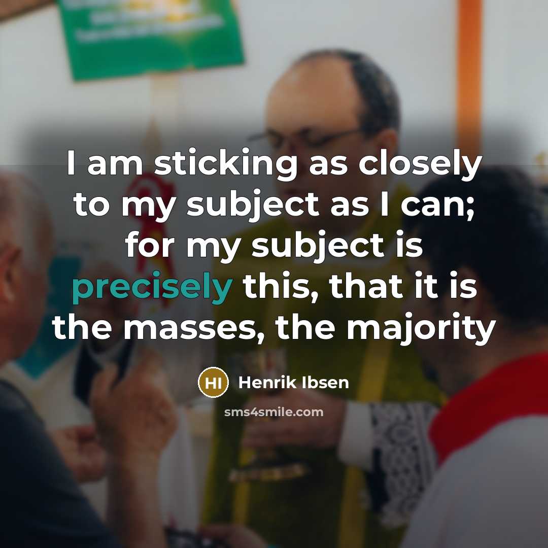“I am sticking as closely to my subject as I can; for my subject is precisely this, that it is the masses, the majority” quote by Henrik Ibsen