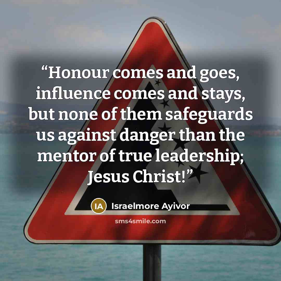 “Honour comes and goes, influence comes and stays, but none of them safeguards us against danger than the mentor of true leadership; Jesus Christ!” quote by Israelmore Ayivor