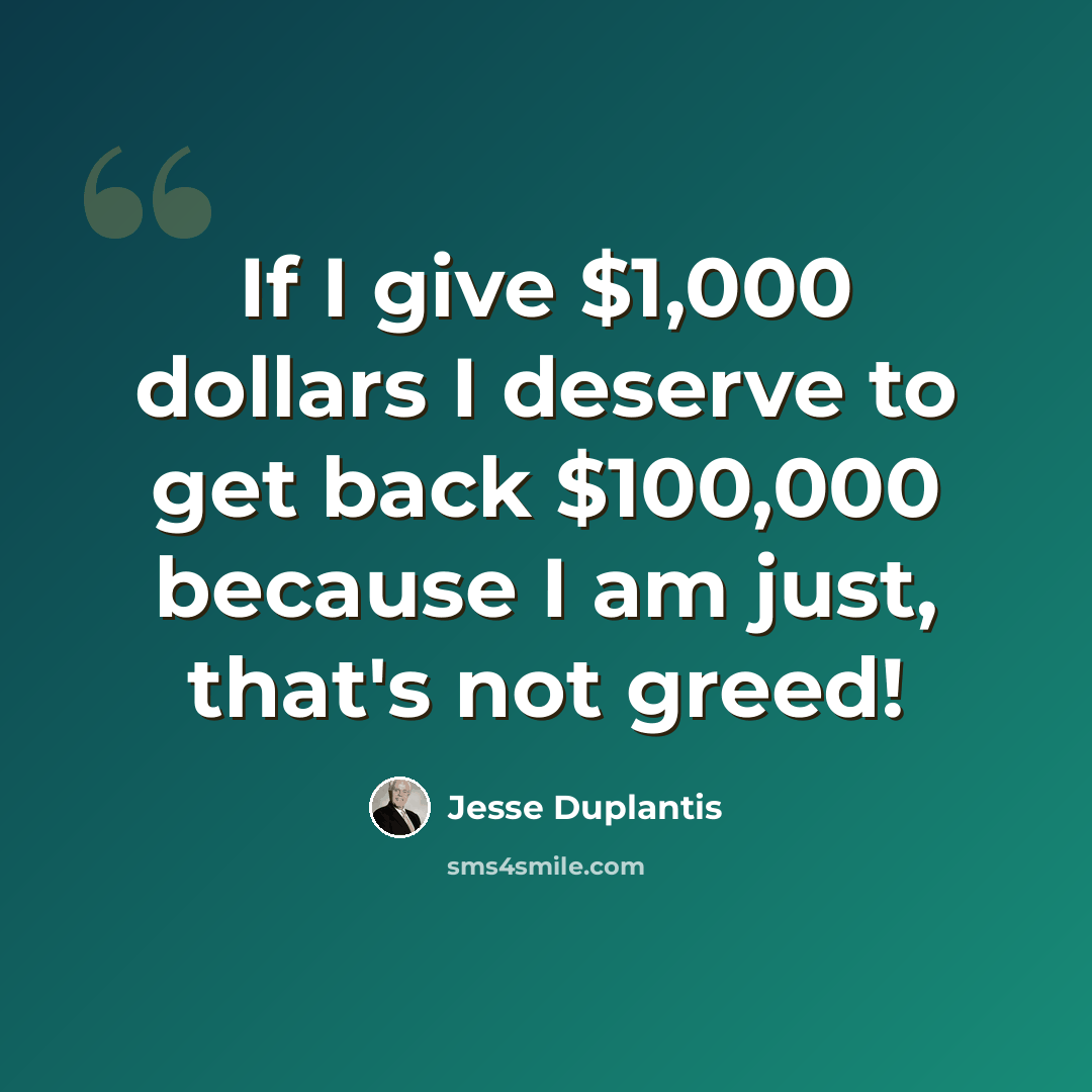 “If I give $1,000 dollars I deserve to get back $100,000 because I am just, that's not greed!” quote by Jesse Duplantis