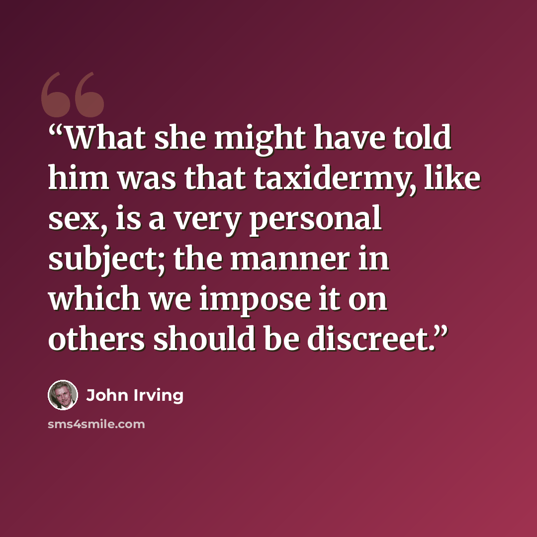 “What she might have told him was that taxidermy, like sex, is a very personal subject; the manner in which we impose it on others should be discreet.” quote by John Irving
