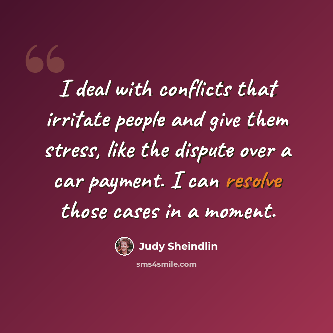 “I deal with conflicts that irritate people and give them stress, like the dispute over a car payment. I can resolve those cases in a moment.” quote by Judy Sheindlin