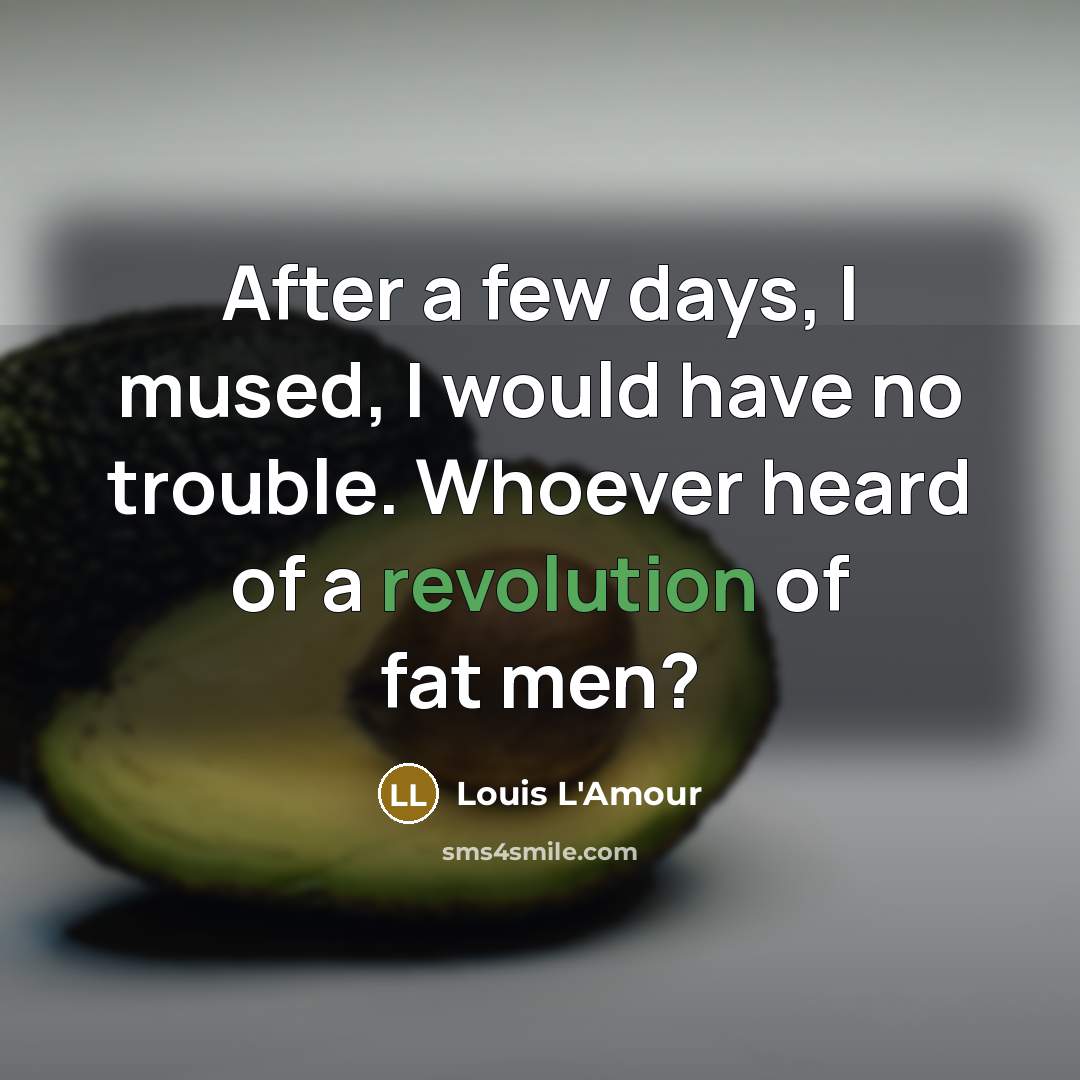 “After a few days, I mused, I would have no trouble. Whoever heard of a revolution of fat men?” quote by Louis L'Amour