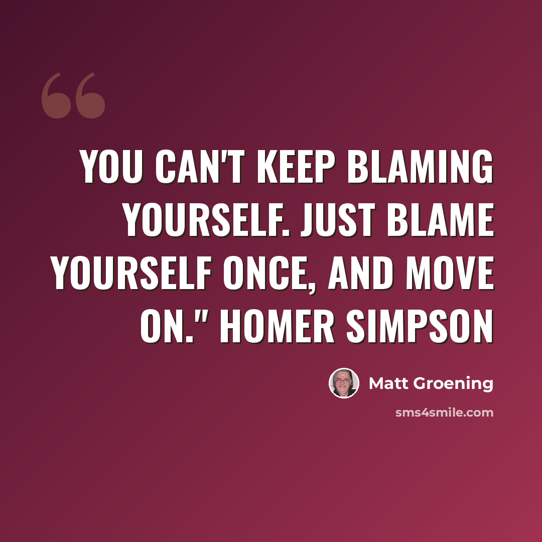 “You can't keep blaming yourself. Just blame yourself once, and move on." Homer Simpson” quote by Matt Groening