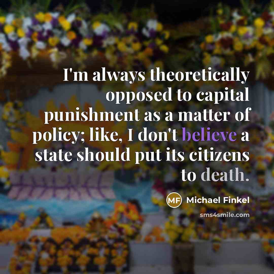 “I'm always theoretically opposed to capital punishment as a matter of policy; like, I don't believe a state should put its citizens to death.” quote by Michael Finkel