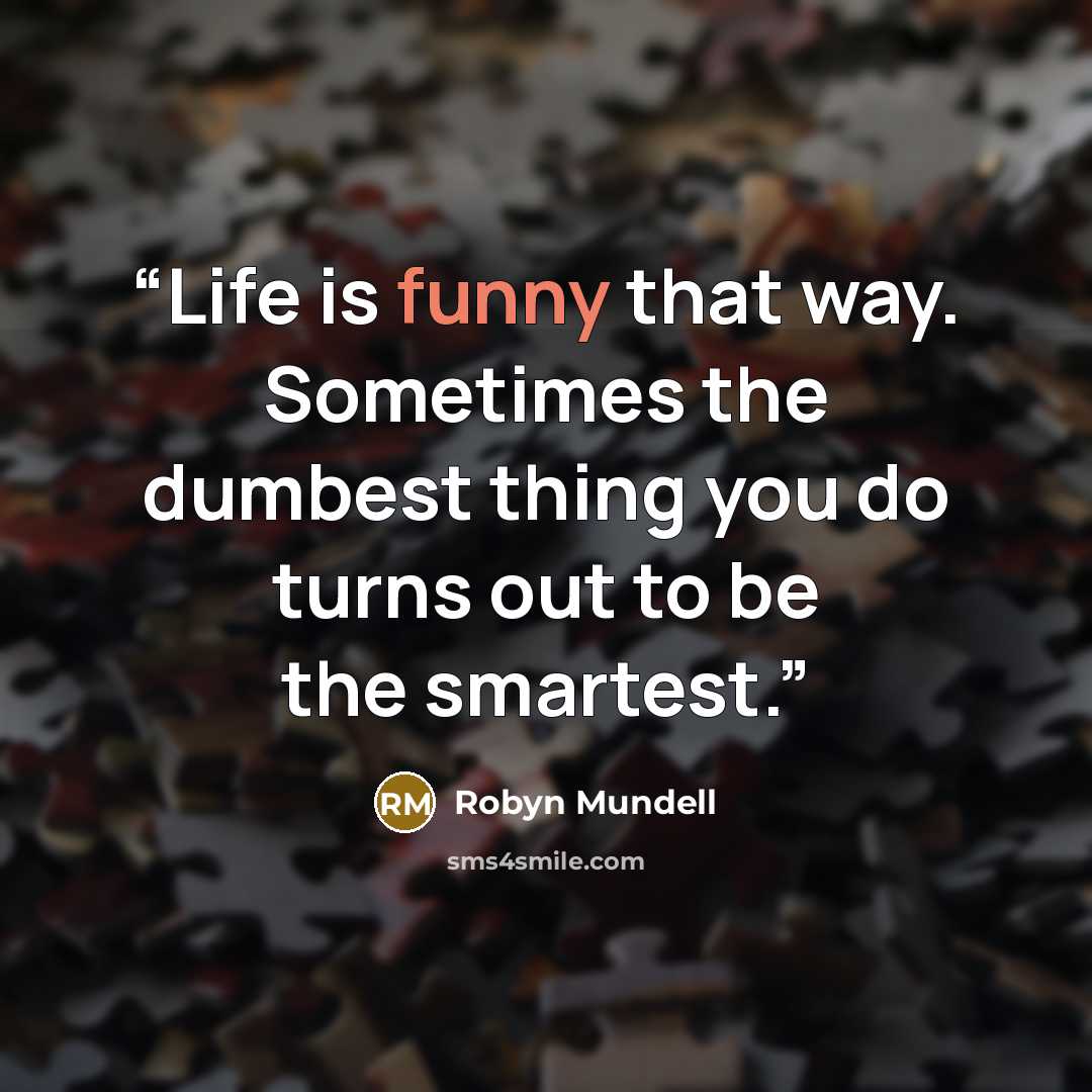 “Life is funny that way. Sometimes the dumbest thing you do turns out to be the smartest.” quote by Robyn Mundell