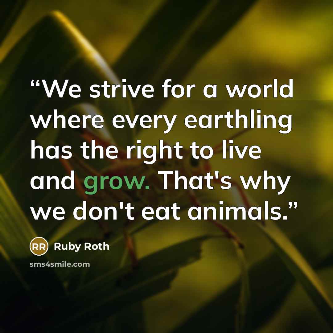“We strive for a world where every earthling has the right to live and grow. That's why we don't eat animals.” quote by Ruby Roth