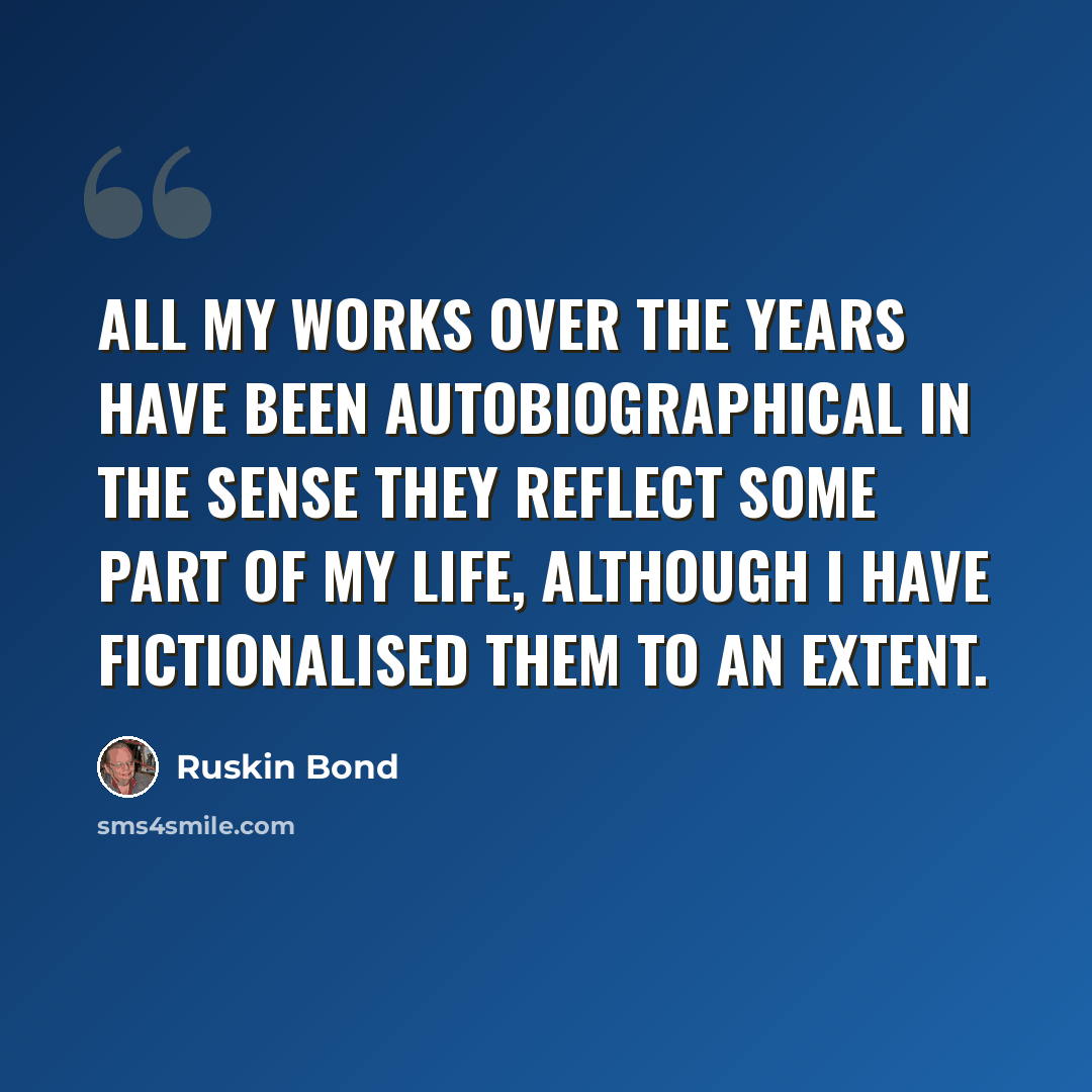 “All my works over the years have been autobiographical in the sense they reflect some part of my life, although I have fictionalised them to an extent.” quote by Ruskin Bond