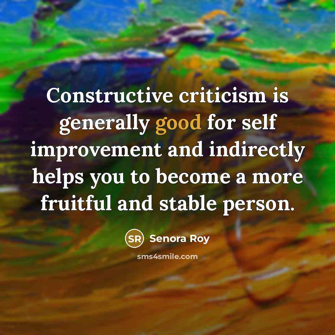 “Constructive criticism is generally good for self improvement and indirectly helps you to become a more fruitful and stable person.” quote by Senora Roy