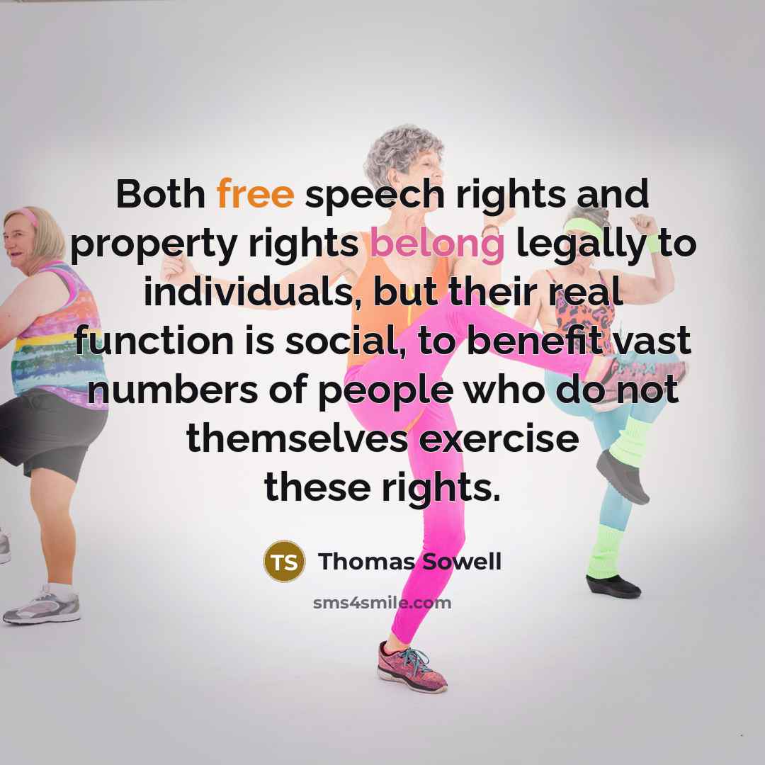 “Both free speech rights and property rights belong legally to individuals, but their real function is social, to benefit vast numbers of people who do not themselves exercise these rights.” quote by Thomas Sowell