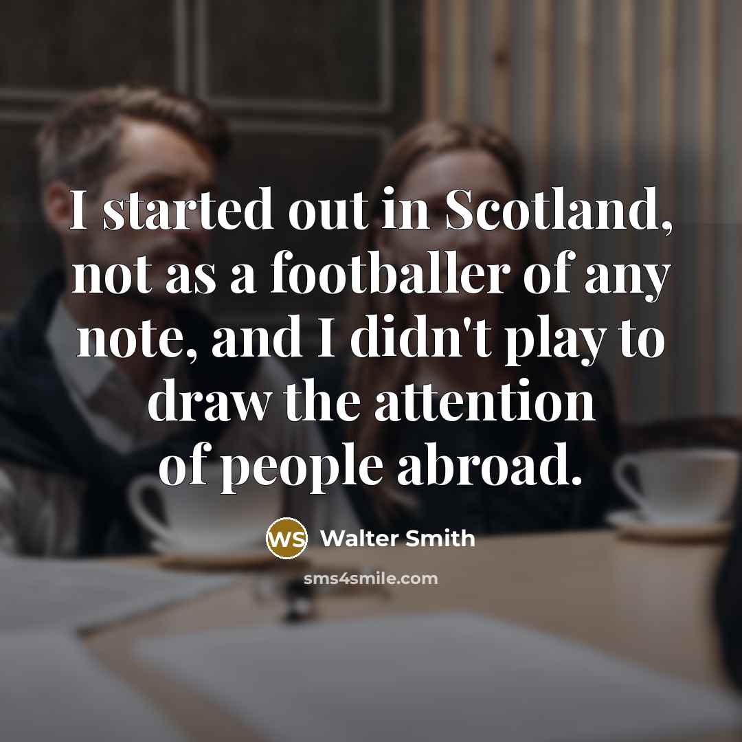 “I started out in Scotland, not as a footballer of any note, and I didn't play to draw the attention of people abroad.” quote by Walter Smith