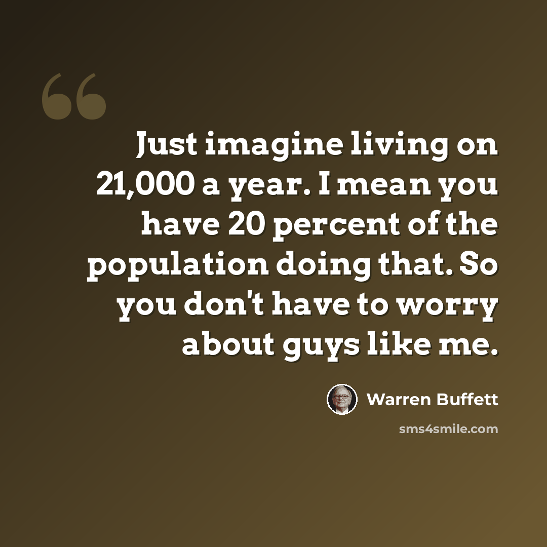 “Just imagine living on 21,000 a year. I mean you have 20 percent of the population doing that. So you don't have to worry about guys like me.” quote by Warren Buffett