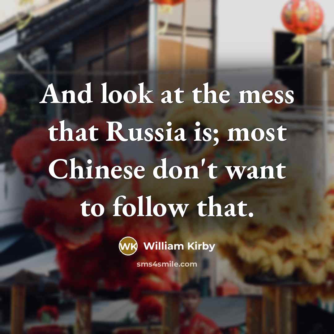 “And look at the mess that Russia is; most Chinese don't want to follow that.” quote by William Kirby