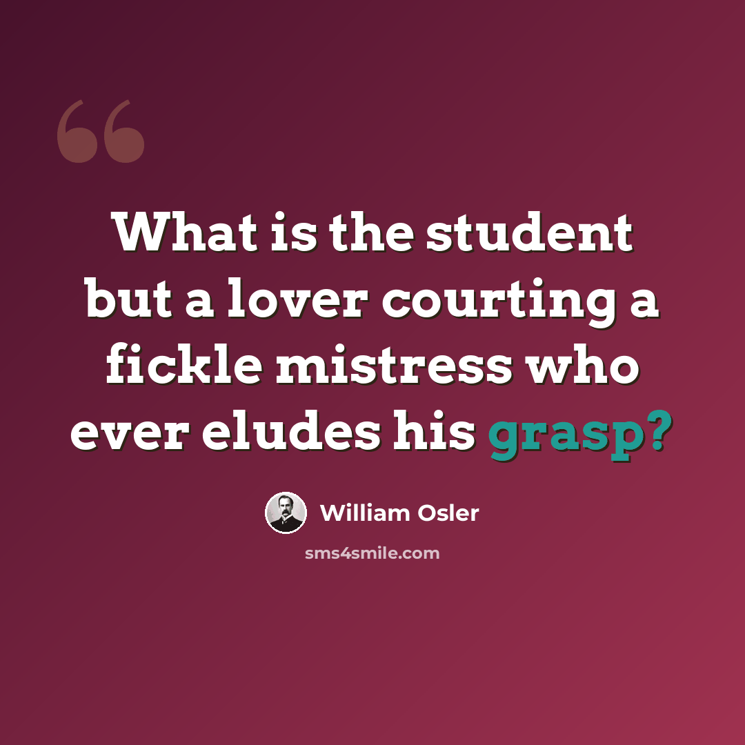 “What is the student but a lover courting a fickle mistress who ever eludes his grasp?” quote by William Osler