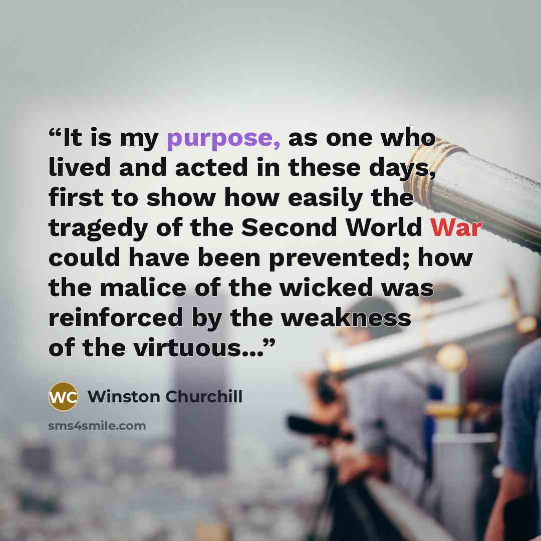 “It is my purpose, as one who lived and acted in these days, first to show how easily the tragedy of the Second World War could have been prevented; how the malice of the wicked was reinforced by the weakness of the virtuous...” quote by Winston Churchill